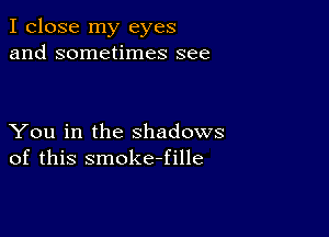 I close my eyes
and sometimes see

You in the shadows
of this smokeJille