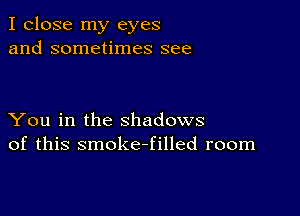 I close my eyes
and sometimes see

You in the shadows
of this smokefilled room