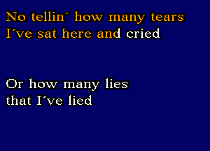 No tellin' how many tears
I've sat here and cried

Or how many lies
that I've lied