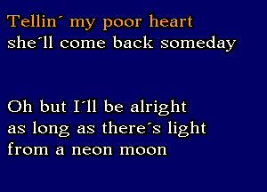 Tellin' my poor heart
she'll come back someday

Oh but I'll be alright
as long as there's light
from a neon moon