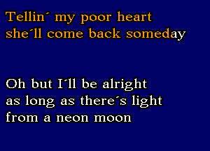 Tellin' my poor heart
she'll come back someday

Oh but I'll be alright
as long as there's light
from a neon moon