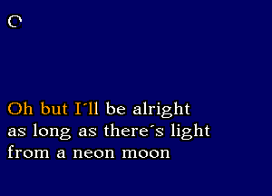 Oh but I'll be alright
as long as there's light
from a neon moon