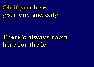 Oh if you lose
your one and only

There's always room
here for the 1C