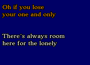 Oh if you lose
your one and only

There's always room
here for the lonely