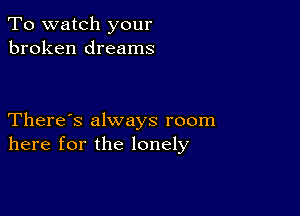 To watch your
broken dreams

There's always room
here for the lonely