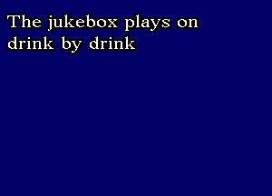 The jukebox plays on
drink by drink