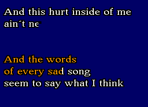 And this hurt inside of me
ain't me

And the words
of every sad song
seem to say what I think