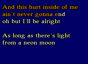 And this hurt inside of me
ain't never gonna end
oh but I'll be alright

As long as there's light
from a neon moon