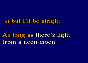 -n but I'll be alright

As long as there's light
from a neon moon