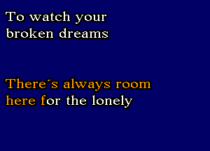 To watch your
broken dreams

There's always room
here for the lonely