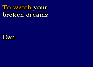 To watch your
broken dreams