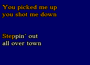 You picked me up
you shot me down

Steppin' out
all over town