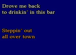 Drove me back
to drinkin' in this bar

Steppin' out
all over town