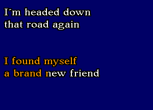 I'm headed down
that road again

I found myself
a brand new friend