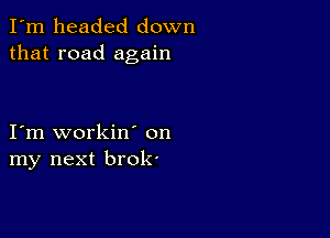 I'm headed down
that road again

I'm workin' on
my next brok'