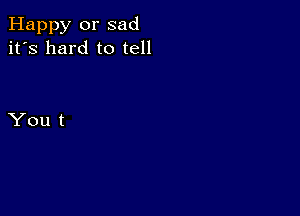 Happy or sad
it's hard to tell