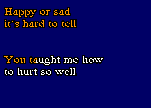 Happy or sad
it's hard to tell

You taught me how
to hurt so well