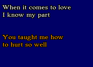 When it comes to love
I know my part

You taught me how
to hurt so well