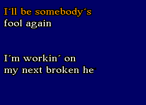 I'll be somebody's
fool again

I'm workin' on
my next broken he