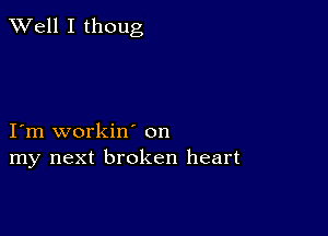 XVell I thoug

I'm workin' on
my next broken heart