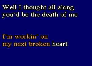 XVell I thought all along
you'd be the death of me

I'm workin' on
my next broken heart