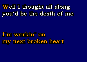 XVell I thought all along
you'd be the death of me

I'm workin' on
my next broken heart