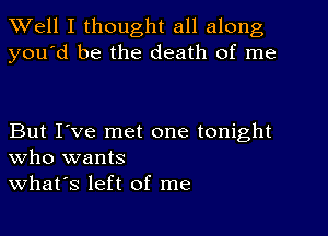 Well I thought all along
you'd be the death of me

But I've met one tonight
who wants
what's left of me