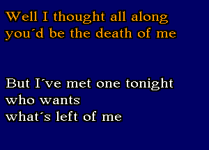 Well I thought all along
you'd be the death of me

But I've met one tonight
who wants
what's left of me