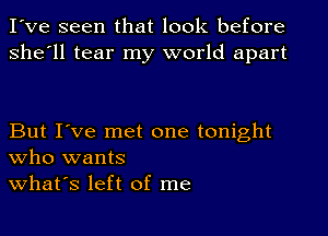 I've seen that look before
she'll tear my world apart

But I've met one tonight
who wants
what's left of me