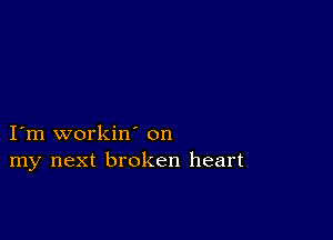 I'm workin' on
my next broken heart