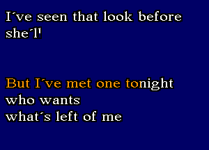 I've seen that look before
she'l'

But I've met one tonight
Who wants

What's left of me