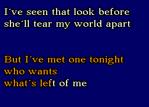 I've seen that look before
she'll tear my world apart

But I've met one tonight
who wants
what's left of me