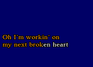 Oh I'm workin' on
my next broken heart