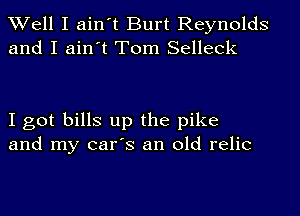 Well I ain't Burt Reynolds
and I ain't Tom Selleck

I got bills up the pike
and my car's an old relic