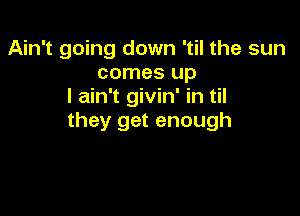 Ain't going down 'til the sun
comes up
I ain't givin' in til

they get enough