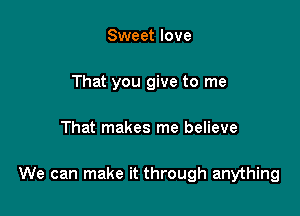 Sweet love
That you give to me

That makes me believe

We can make it through anything