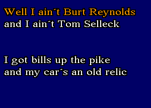 Well I ain't Burt Reynolds
and I ain't Tom Selleck

I got bills up the pike
and my car's an old relic