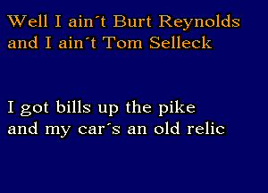 Well I ain't Burt Reynolds
and I ain't Tom Selleck

I got bills up the pike
and my car's an old relic