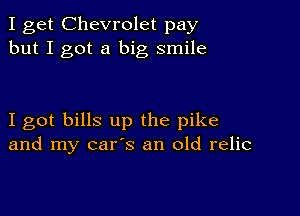 I get Chevrolet pay
but I got a big smile

I got bills up the pike
and my car's an old relic