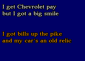 I get Chevrolet pay
but I got a big smile

I got bills up the pike
and my car's an old relic