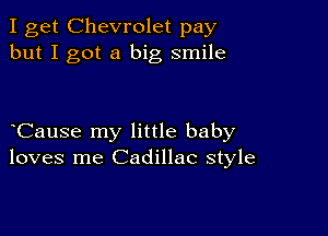 I get Chevrolet pay
but I got a big smile

Cause my little baby
loves me Cadillac style