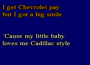 I get Chevrolet pay
but I got a big smile

Cause my little baby
loves me Cadillac style