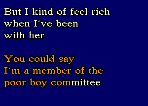 But I kind of feel rich
when I've been
with her

You could say
I'm a member of the
poor boy committee