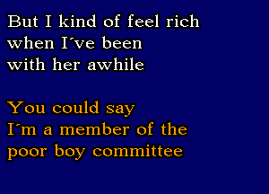 But I kind of feel rich
when I've been
with her awhile

You could say
I'm a member of the
poor boy committee