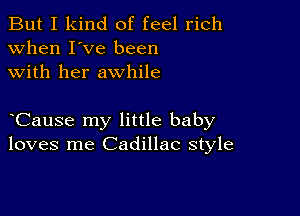 But I kind of feel rich
when I've been
with her awhile

Cause my little baby
loves me Cadillac style