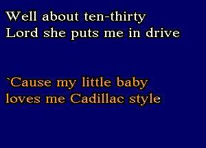 XVell about ten-thirty
Lord she puts me in drive

Cause my little baby
loves me Cadillac style