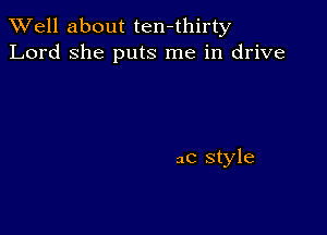 XVell about ten-thirty
Lord she puts me in drive

3C style