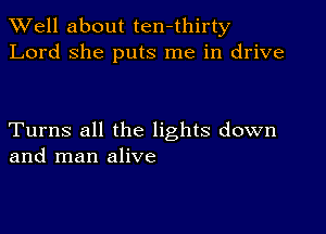 XVell about ten-thirty
Lord she puts me in drive

Turns all the lights down
and man alive