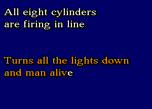 All eight cylinders
are firing in line

Turns all the lights down
and man alive