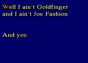 XVell I ain t Goldfinger
and I ain't Joe Fashion

And you